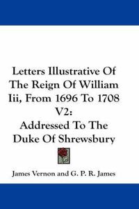 Cover image for Letters Illustrative of the Reign of William III, from 1696 to 1708 V2: Addressed to the Duke of Shrewsbury