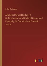 Cover image for Aesthetic Physical Culture. A Self-instructor for All Cultured Circles, and Especially for Oratorical and Dramatic Artists