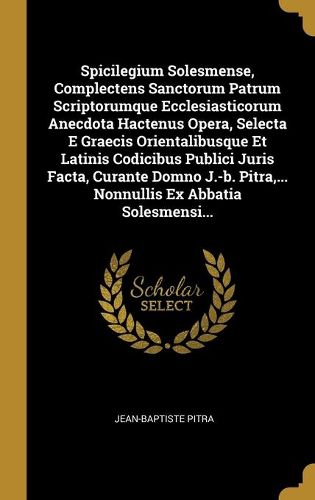 Spicilegium Solesmense, Complectens Sanctorum Patrum Scriptorumque Ecclesiasticorum Anecdota Hactenus Opera, Selecta E Graecis Orientalibusque Et Latinis Codicibus Publici Juris Facta, Curante Domno J.-b. Pitra, ... Nonnullis Ex Abbatia Solesmensi...