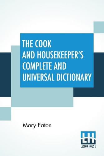 Cover image for The Cook And Housekeeper's Complete And Universal Dictionary: Including A System Of Modern Cookery, In All Its Various Branches, Adapted To The Use Of Private Families