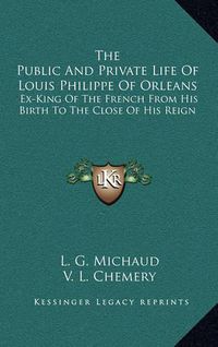 Cover image for The Public and Private Life of Louis Philippe of Orleans: Ex-King of the French from His Birth to the Close of His Reign