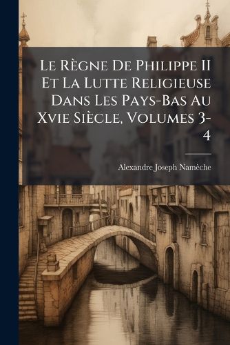 Cover image for Le Rgne de Philippe II Et La Lutte Religieuse Dans Les Pays-Bas Au Xvie Sicle, Volumes 3-4