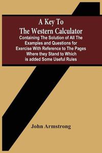Cover image for A Key To The Western Calculator; Containing The Solution Of All The Examples And Questions For Exercise With Reference To The Pages Where They Stand To Which Is Added Some Useful Rules