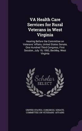 Cover image for Va Health Care Services for Rural Veterans in West Virginia: Hearing Before the Committee on Veterans' Affairs, United States Senate, One Hundred Third Congress, First Session, July 19, 1993, Beckley, West Virginia