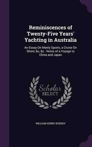 Cover image for Reminiscences of Twenty-Five Years' Yachting in Australia: An Essay on Manly Sports, a Cruise on Shore, &C, &C: Notes of a Voyage to China and Japan