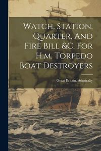 Cover image for Watch, Station, Quarter, And Fire Bill &c. For H.m. Torpedo Boat Destroyers