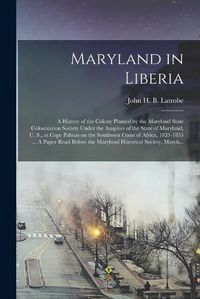 Cover image for Maryland in Liberia; a History of the Colony Planted by the Maryland State Colonization Society Under the Auspices of the State of Maryland, U. S., at Cape Palmas on the Southwest Coast of Africa, 1833-1853 ... A Paper Read Before the Maryland...