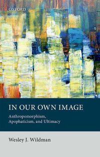 Cover image for In Our Own Image: Anthropomorphism, Apophaticism, and Ultimacy