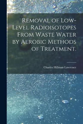 Cover image for Removal of Low-level Radioisotopes From Waste Water by Aerobic Methods of Treatment.