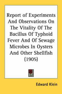 Cover image for Report of Experiments and Observations on the Vitality of the Bacillus of Typhoid Fever and of Sewage Microbes in Oysters and Other Shellfish (1905)