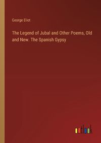 Cover image for The Legend of Jubal and Other Poems, Old and New. The Spanish Gypsy