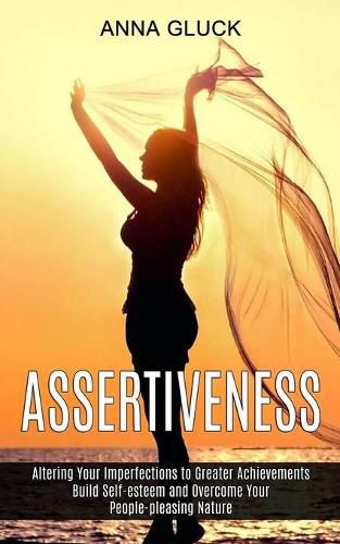 Assertiveness: Build Self-esteem and Overcome Your People-pleasing Nature (Altering Your Imperfections to Greater Achievements)