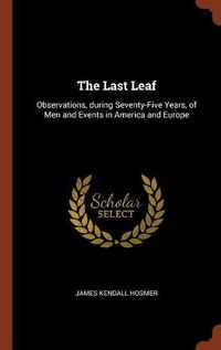 Cover image for The Last Leaf: Observations, During Seventy-Five Years, of Men and Events in America and Europe