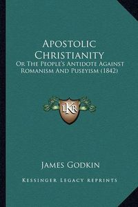 Cover image for Apostolic Christianity Apostolic Christianity: Or the People's Antidote Against Romanism and Puseyism (1842or the People's Antidote Against Romanism and Puseyism (1842) )