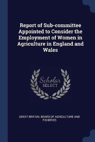 Cover image for Report of Sub-Committee Appointed to Consider the Employment of Women in Agriculture in England and Wales