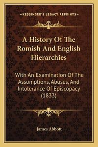 Cover image for A History of the Romish and English Hierarchies: With an Examination of the Assumptions, Abuses, and Intolerance of Episcopacy (1833)