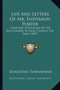 Cover image for Life and Letters of Mr. Endymion Porter Life and Letters of Mr. Endymion Porter: Sometime Gentleman of the Bedchamber to King Charles the Firsometime Gentleman of the Bedchamber to King Charles the First (1897) St (1897)