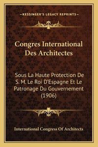 Cover image for Congres International Des Architectes: Sous La Haute Protection de S. M. Le Roi D'Espagne Et Le Patronage Du Gouvernement (1906)