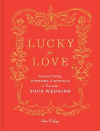 Cover image for Lucky in Love: Time-Tested Traditions, Cross-Cultural Customs, and Auspicious Rituals to Personalize Your Wedding