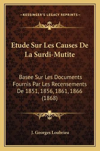 Cover image for Etude Sur Les Causes de La Surdi-Mutite: Basee Sur Les Documents Fournis Par Les Recensements de 1851, 1856, 1861, 1866 (1868)