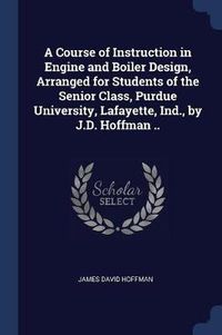 Cover image for A Course of Instruction in Engine and Boiler Design, Arranged for Students of the Senior Class, Purdue University, Lafayette, Ind., by J.D. Hoffman ..