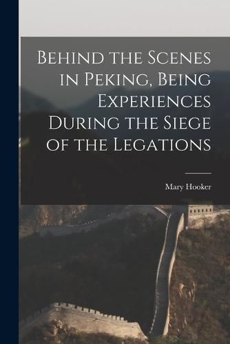 Cover image for Behind the Scenes in Peking, Being Experiences During the Siege of the Legations