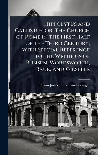 Cover image for Hippolytus and Callistus; or, The Church of Rome in the First Half of the Third Century, With Special Reference to the Writings of Bunsen, Wordsworth, Baur, and Gieseler