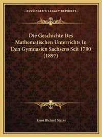 Cover image for Die Geschichte Des Mathematischen Unterrichts in Den Gymnasien Sachsens Seit 1700 (1897)