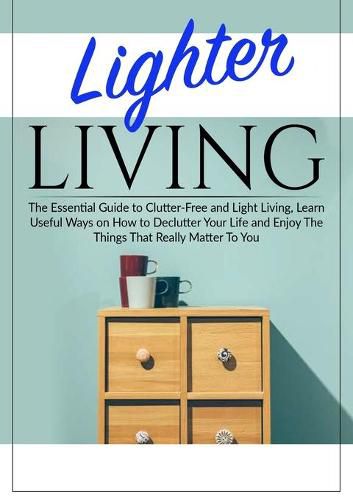 Cover image for Lighter Living: The Essential Guide to Clutter-Free and Light Living, Learn Useful Ways on How to Declutter Your Life and Enjoy The Things That Really Matter To You