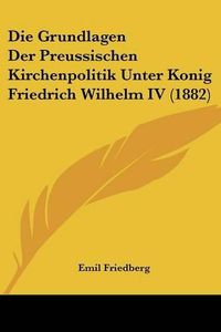 Cover image for Die Grundlagen Der Preussischen Kirchenpolitik Unter Konig Friedrich Wilhelm IV (1882)