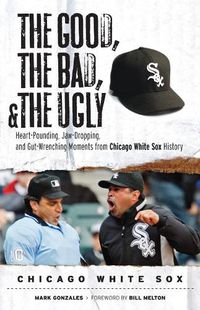 Cover image for The Good, the Bad, & the Ugly: Chicago White Sox: Heart-Pounding, Jaw-Dropping, and Gut-Wrenching Moments from Chicago White Sox History