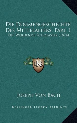 Die Dogmengeschichte Des Mittelalters, Part 1: Die Werdende Scholastik (1874)