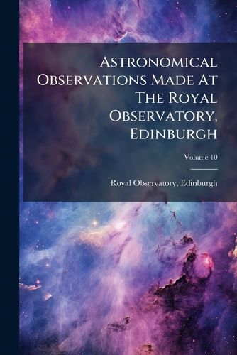 Cover image for Astronomical Observations Made at the Royal Observatory, Edinburgh, Volume 10
