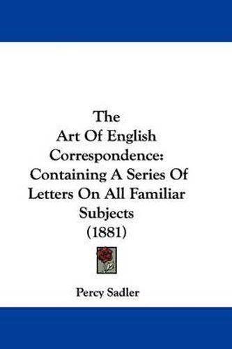 The Art of English Correspondence: Containing a Series of Letters on All Familiar Subjects (1881)