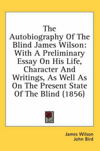 Cover image for The Autobiography of the Blind James Wilson: With a Preliminary Essay on His Life, Character and Writings, as Well as on the Present State of the Blind (1856)
