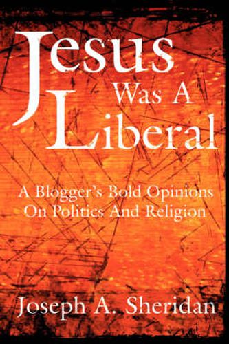 Cover image for Jesus Was A Liberal: A Blogger's Bold Opinions on Politics and Religion