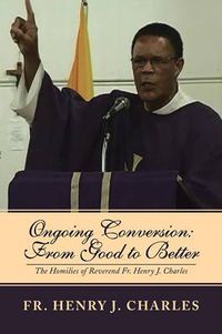 Cover image for Ongoing Conversion: From Good to Better: The Homilies of Reverend Fr. Henry J. Charles