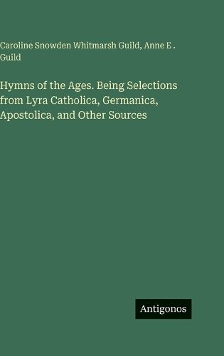 Cover image for Hymns of the Ages. Being Selections from Lyra Catholica, Germanica, Apostolica, and Other Sources
