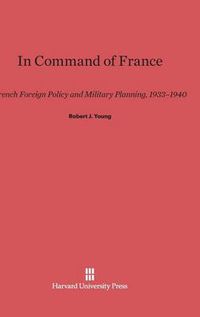 Cover image for In Command of France: French Foreign Policy and Military Planning, 1933-1940