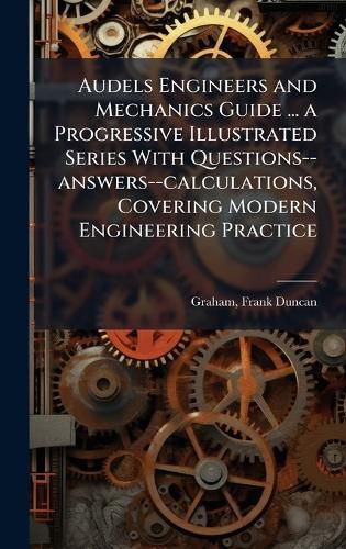 Cover image for Audels Engineers and Mechanics Guide ... a Progressive Illustrated Series With Questions--answers--calculations, Covering Modern Engineering Practice