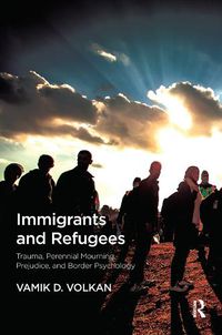 Cover image for Immigrants and Refugees: Trauma, Perennial Mourning, Prejudice, and Border Psychology