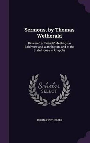 Cover image for Sermons, by Thomas Wetherald: Delivered at Friends' Meetings in Baltimore and Washington, and at the State House in Anapolis