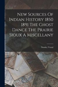 Cover image for New Sources Of Indian History 1850 1891 The Ghost Dance The Prairie Sioux A Miscellany