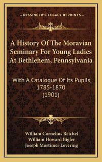 Cover image for A History of the Moravian Seminary for Young Ladies at Bethlehem, Pennsylvania: With a Catalogue of Its Pupils, 1785-1870 (1901)