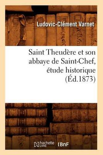 Cover image for Saint Theudere Et Son Abbaye de Saint-Chef, Etude Historique (Ed.1873)