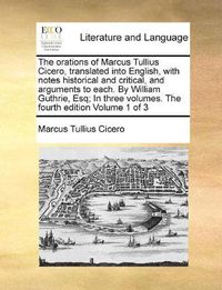 Cover image for The Orations of Marcus Tullius Cicero, Translated Into English, with Notes Historical and Critical, and Arguments to Each. by William Guthrie, Esq; In Three Volumes. the Fourth Edition Volume 1 of 3