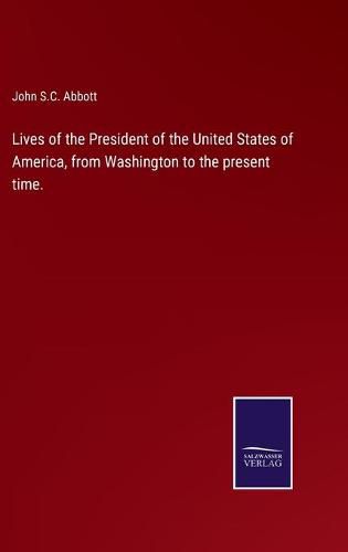 Lives of the President of the United States of America, from Washington to the present time.