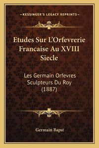 Cover image for Etudes Sur L'Orfevrerie Francaise Au XVIII Siecle: Les Germain Orfevres Sculpteurs Du Roy (1887)