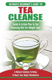 Cover image for Tea Cleanse: The Ultimate Beginner's Guide & Action Plan To Tea Cleansing Diet for Weight Loss - A Natural Solution To Detox & Boost Your Body's Metabolism (Detoxification, Detox, Fat Loss, Green Tea)