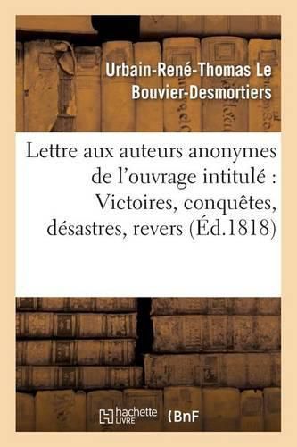 Lettre Aux Auteurs Anonymes de l'Ouvrage Intitule Victoires, Conquetes, Desastres,: Revers Et Guerres Civiles Des Francais, Par l'Auteur de la Vie de Charette, Pour Faire Suite